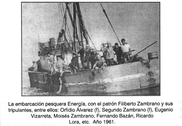 Barco de pesquera 1961: La embarcacin
                            pesquera "Energa", con el patrn
                            Filiberto Zambrano y sus tripulantes, entre
                            ellos: Orfidio lvarez (f), Segundo Zambrano
                            (f), Eugenio Vizarreta, Moiss Zambrano,
                            Fernando Bazn, Ricardo Lora, etc. Ao 1961