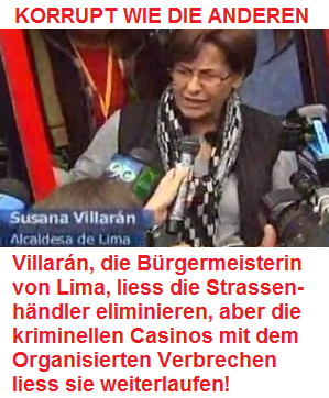 Die
                      kriminell-rassistische B�rgermeisterin von Lima
                      Villar�n (2011-2014) liess Strassenh�ndler
                      eliminieren, aber die kriminellen Casinos mit dem
                      Organisierten Verbrechen liess sie weiterlaufen!