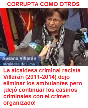 La
alcaldesa criminal racista Villarán dejo eliminar
los ambulantes pero ¡dejó continuar los casinos
criminales con el crimen organizado! La alcaldesa
criminal racista Villarán dejo eliminar los
ambulantes pero ¡dejó continuar los casinos
criminales con el crimen organizado!