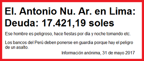 La deuda del Sr. Elfher Antonio Nu�ez
                        Arquinio es 17.421,19 soles - ese hombre es
                        peligroso, hace fiestas por d�a y noche tomando
                        etc. - los bancos del Per� deben ponerse en
                        guardia porque hay el peligro de un asalto.
                        Informaci�n an�nima, 31 de mayo 2017