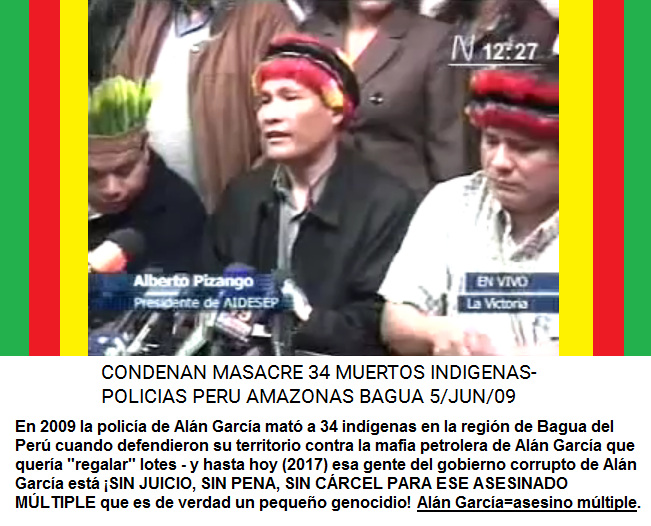5 de junio 2009: Pizango indica que la polic�a del
              asesino m�ltiple Al�n Garc�a mataron 34 ind�genas que
              defendieron su territorio contra la mafia petrolera de ese
              Al�n Garc�a