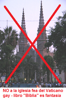 NO a la iglesia fea del
                            Vaticano gay - Jes�s+Mois�s+Mahoma son
                            MENTIRA, es probado por la arqueolog�a y son
                            juegos de c�digos